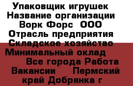 Упаковщик игрушек › Название организации ­ Ворк Форс, ООО › Отрасль предприятия ­ Складское хозяйство › Минимальный оклад ­ 27 000 - Все города Работа » Вакансии   . Пермский край,Добрянка г.